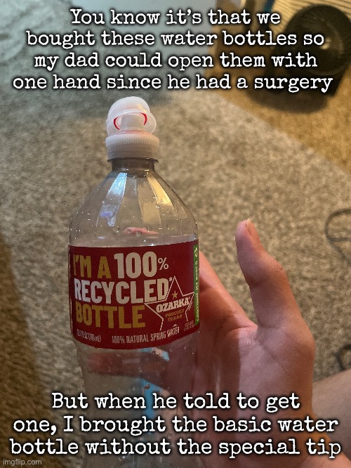 You know it’s that we bought these water bottles so my dad could open them with one hand since he had a surgery; But when he told to get one, I brought the basic water bottle without the special tip | image tagged in msmg | made w/ Imgflip meme maker