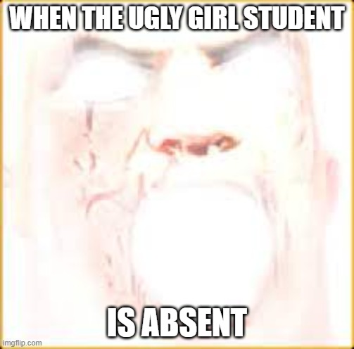 Mr Incredible Canny Phase 10 | WHEN THE UGLY GIRL STUDENT; IS ABSENT | image tagged in mr incredible canny phase 10 | made w/ Imgflip meme maker