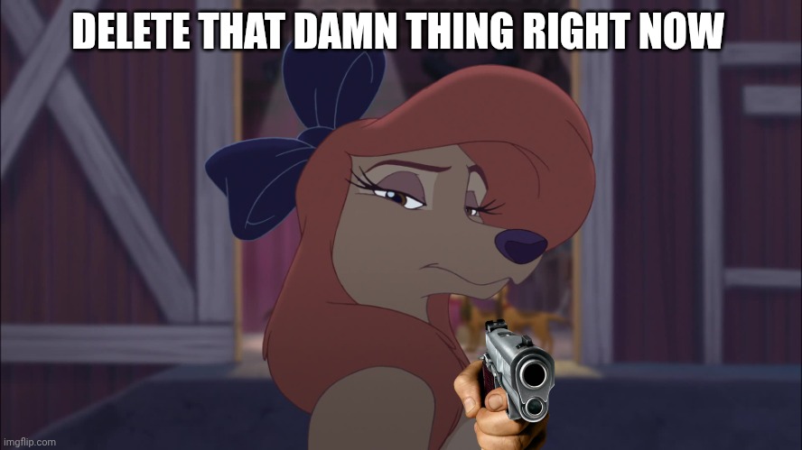 I Want Everybody To Delete it | DELETE THAT DAMN THING RIGHT NOW | image tagged in dixie serious,the fox and the hound 2,country music,comedy | made w/ Imgflip meme maker