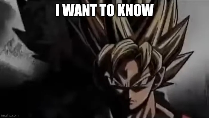 Goku Staring | I WANT TO KNOW | image tagged in goku staring | made w/ Imgflip meme maker