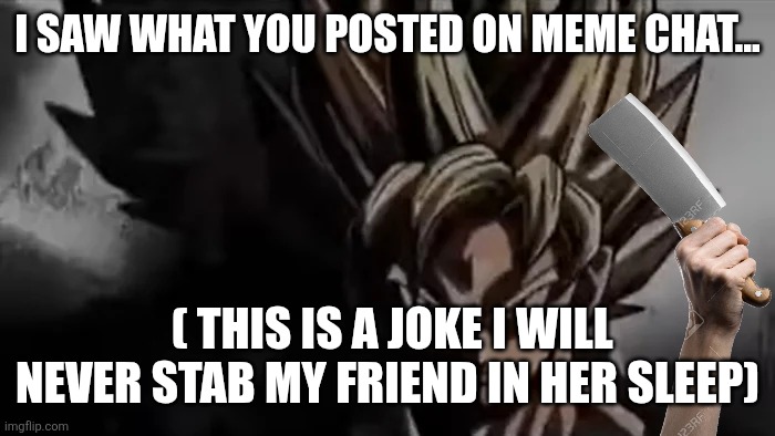 Goku Staring | I SAW WHAT YOU POSTED ON MEME CHAT... ( THIS IS A JOKE I WILL NEVER STAB MY FRIEND IN HER SLEEP) | image tagged in goku staring | made w/ Imgflip meme maker