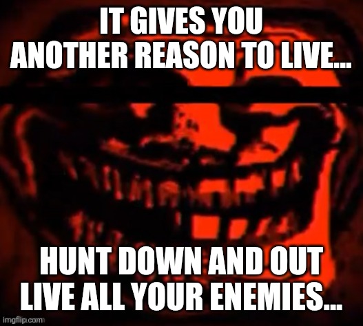 evil trollface | IT GIVES YOU ANOTHER REASON TO LIVE... HUNT DOWN AND OUT LIVE ALL YOUR ENEMIES... | image tagged in evil trollface | made w/ Imgflip meme maker