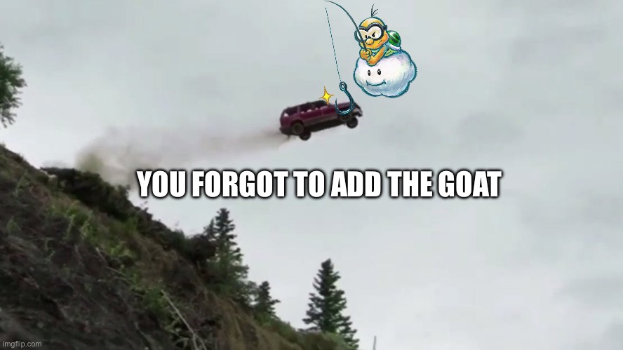 YOU FORGOT TO ADD THE GOAT | image tagged in car driving off cliff | made w/ Imgflip meme maker