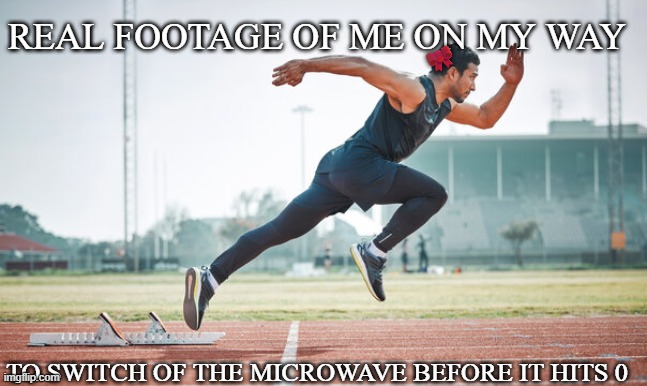 Why is this so relatable | REAL FOOTAGE OF ME ON MY WAY; 🎀; TO SWITCH OF THE MICROWAVE BEFORE IT HITS 0 | image tagged in memes | made w/ Imgflip meme maker