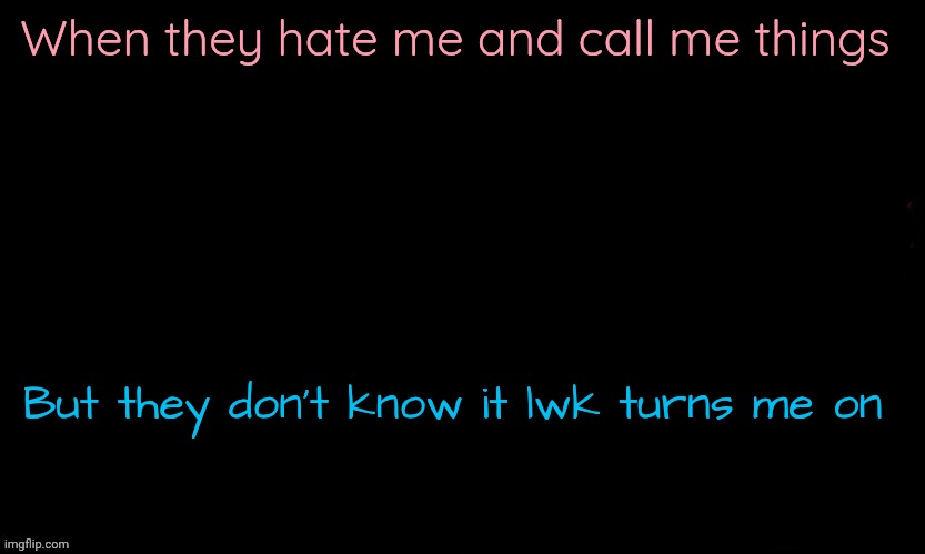 The Blue | When they hate me and call me things; But they don't know it lwk turns me on | image tagged in the blue | made w/ Imgflip meme maker