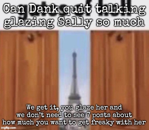 The gates of hell | Can Dank quit talking glazing Sally so much; We get it, you glaze her and we don’t need to see 7 posts about how much you want to get freaky with her | image tagged in the gates of hell,msmg | made w/ Imgflip meme maker
