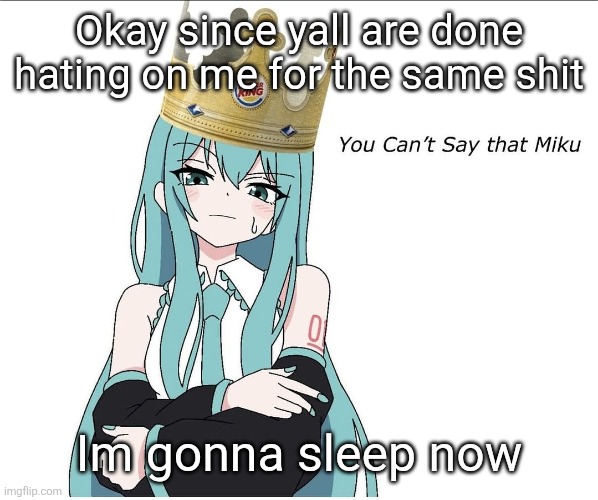 You cant say that miku | Okay since yall are done hating on me for the same shit; Im gonna sleep now | image tagged in you cant say that miku | made w/ Imgflip meme maker
