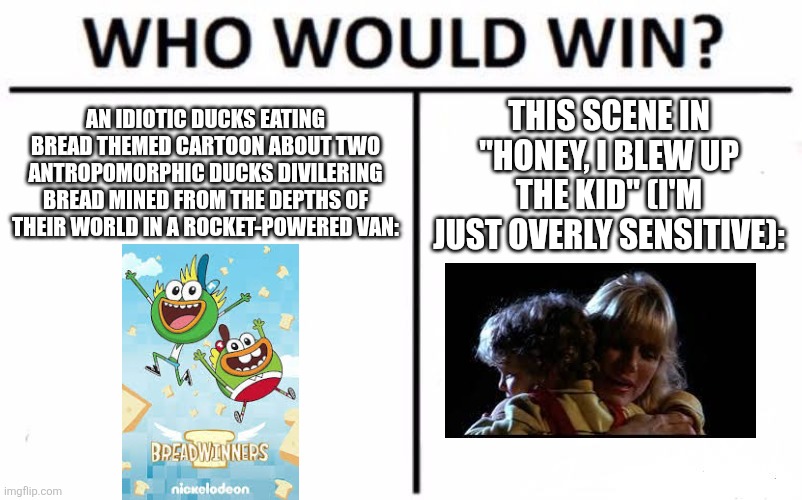 Among what ruins my brain, dear cartoons... | THIS SCENE IN "HONEY, I BLEW UP THE KID" (I'M JUST OVERLY SENSITIVE):; AN IDIOTIC DUCKS EATING BREAD THEMED CARTOON ABOUT TWO ANTROPOMORPHIC DUCKS DIVILERING BREAD MINED FROM THE DEPTHS OF THEIR WORLD IN A ROCKET-POWERED VAN: | image tagged in breadwinners,brainrot,films | made w/ Imgflip meme maker