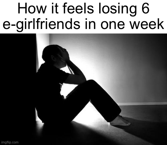 Depression | How it feels losing 6
e-girlfriends in one week | image tagged in depression | made w/ Imgflip meme maker