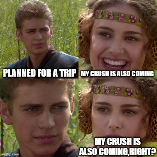 Anakin Padme 4 Panel | PLANNED FOR A TRIP; MY CRUSH IS ALSO COMING; MY CRUSH IS ALSO COMING,RIGHT? | image tagged in anakin padme 4 panel | made w/ Imgflip meme maker