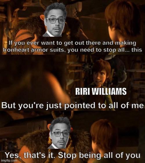 Tony Stark arguing to Riri Williams | If you ever want to get out there and making Ironheart armor suits, you need to stop all... this; RIRI WILLIAMS; But you're just pointed to all of me; Yes, that's it. Stop being all of you | image tagged in iron man,marvel cinematic universe,marvel,dreamworks,how to train your dragon | made w/ Imgflip meme maker