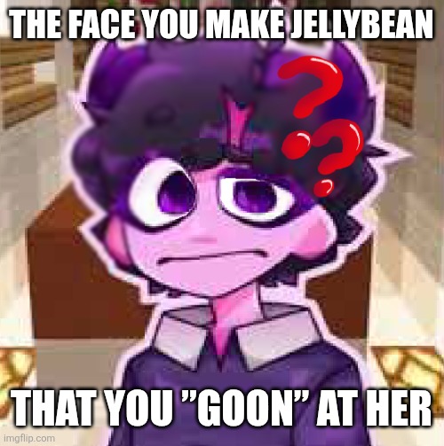 bruh | THE FACE YOU MAKE JELLYBEAN; THAT YOU ”GOON” AT HER | image tagged in jellybean,stop reading the tags,cringe,why,memes | made w/ Imgflip meme maker