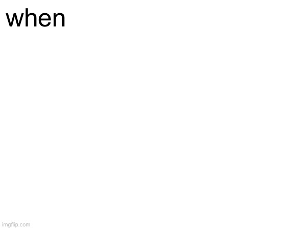 when the when | when | image tagged in when the,blank template,blank meme,when the when,idk what to put here,shitpost | made w/ Imgflip meme maker