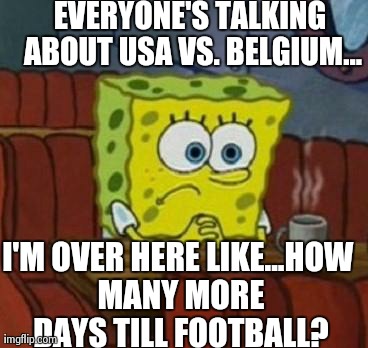 Lonely Spongebob | EVERYONE'S TALKING ABOUT USA VS. BELGIUM... I'M OVER HERE LIKE...HOW MANY MORE DAYS TILL FOOTBALL? | image tagged in lonely spongebob | made w/ Imgflip meme maker