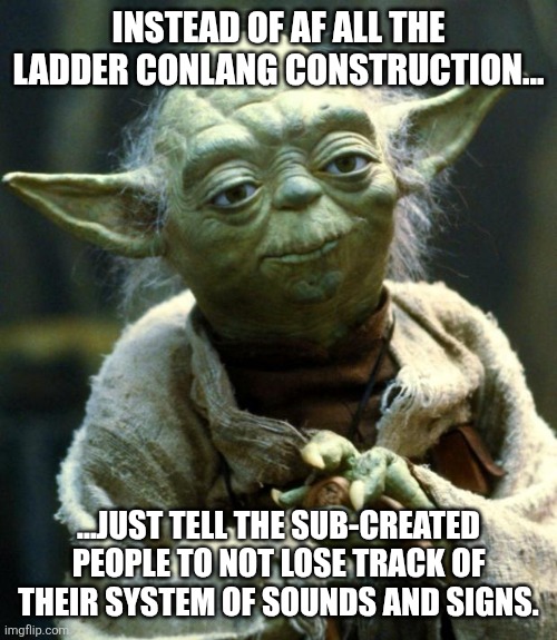 How to stop languages changing into complete nonsense in worldbuilding... As long as the individuals are alien to free choice. | INSTEAD OF AF ALL THE LADDER CONLANG CONSTRUCTION... ...JUST TELL THE SUB-CREATED PEOPLE TO NOT LOSE TRACK OF THEIR SYSTEM OF SOUNDS AND SIGNS. | image tagged in memes,conlang,language,worldbuilding | made w/ Imgflip meme maker