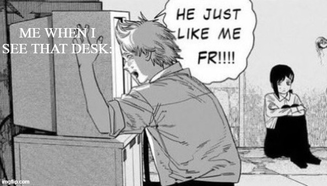 He just like me fr!!! | ME WHEN I SEE THAT DESK: | image tagged in he just like me fr | made w/ Imgflip meme maker
