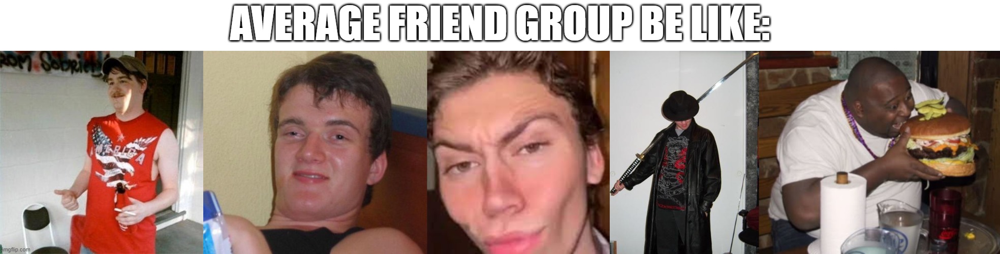 the gang | AVERAGE FRIEND GROUP BE LIKE: | image tagged in memes,redneck randal,10 guy,rizz face,fedora katana,fat guy eating burger | made w/ Imgflip meme maker