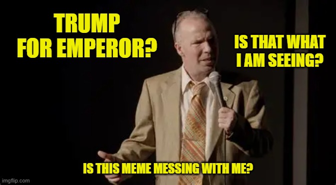TRUMP FOR EMPEROR? IS THIS MEME MESSING WITH ME? IS THAT WHAT I AM SEEING? | made w/ Imgflip meme maker