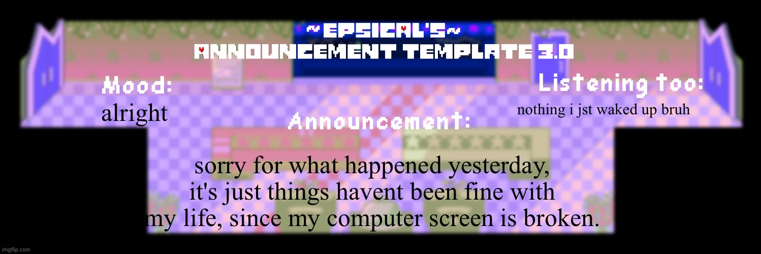yes this also means im coming back | alright; nothing i jst waked up bruh; sorry for what happened yesterday, it's just things havent been fine with my life, since my computer screen is broken. | image tagged in epsical's announcement template 3 0 | made w/ Imgflip meme maker