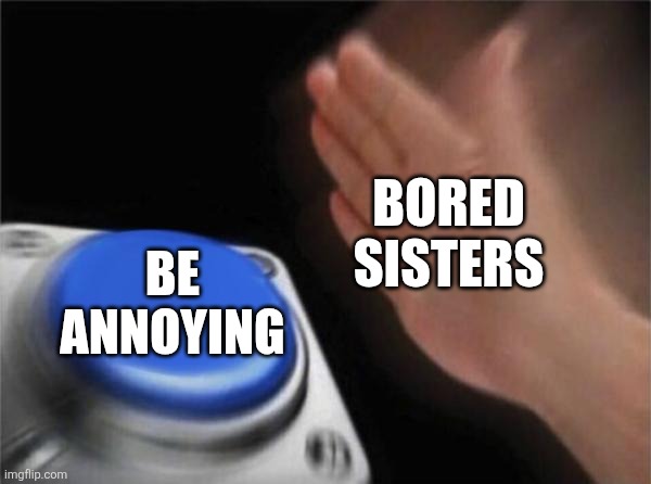 Blank Nut Button | BORED SISTERS; BE ANNOYING | image tagged in memes,blank nut button,funny,sister,relatable | made w/ Imgflip meme maker