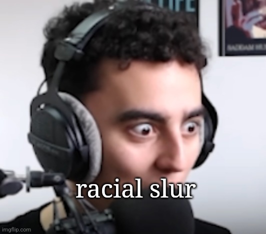 idk why but this template makes any word funny | racial slur | image tagged in martincitopants shocked | made w/ Imgflip meme maker