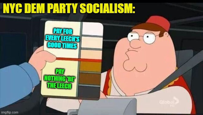 Maybe not OFFICIAL party dogma . . . well, yeah, it pretty much is. | NYC DEM PARTY SOCIALISM:; PAY FOR EVERY LEECH'S GOOD TIMES; PAY NOTHING 'BE' THE LEECH | image tagged in peter griffin skin color chart race terrorist blank | made w/ Imgflip meme maker