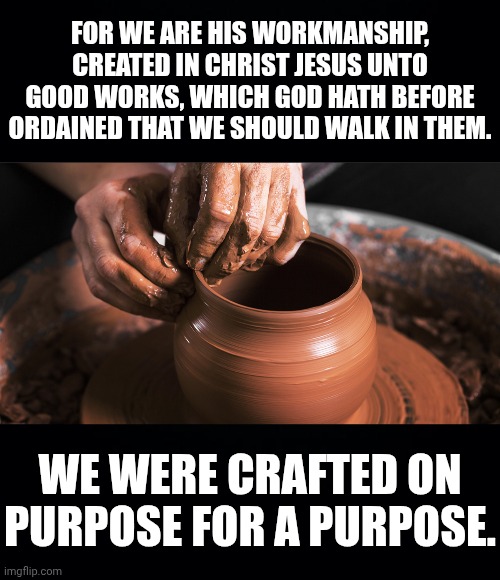 FOR WE ARE HIS WORKMANSHIP, CREATED IN CHRIST JESUS UNTO GOOD WORKS, WHICH GOD HATH BEFORE ORDAINED THAT WE SHOULD WALK IN THEM. WE WERE CRAFTED ON PURPOSE FOR A PURPOSE. | image tagged in black background,pottery | made w/ Imgflip meme maker