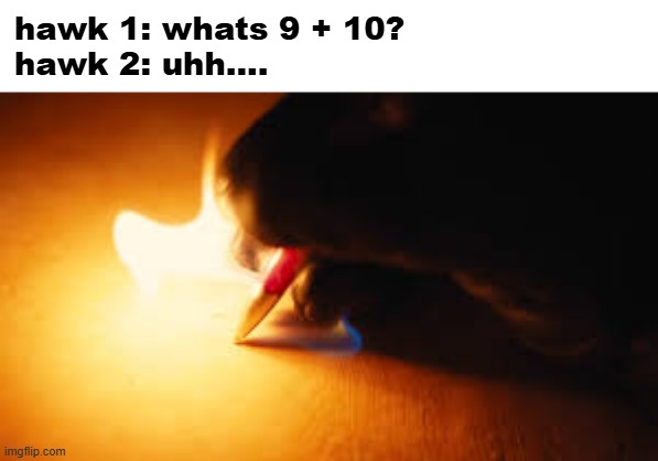 Fire writing | hawk 1: whats 9 + 10?
hawk 2: uhh.... | image tagged in fire writing,memes,hawk tuah | made w/ Imgflip meme maker