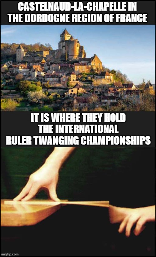 If You Know, You Know ! | CASTELNAUD-LA-CHAPELLE IN THE DORDOGNE REGION OF FRANCE; IT IS WHERE THEY HOLD
THE INTERNATIONAL RULER TWANGING CHAMPIONSHIPS | image tagged in france,dordogne,ruler,twang,onomatopoeia | made w/ Imgflip meme maker