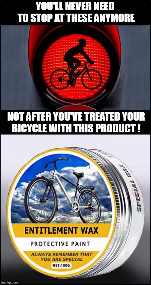 Out Of My Way ... I'm Coming Through ! | YOU'LL NEVER NEED 
TO STOP AT THESE ANYMORE; NOT AFTER YOU'VE TREATED YOUR
BICYCLE WITH THIS PRODUCT ! | image tagged in arrogant,cyclists,entitlement,wax polish,dark humour | made w/ Imgflip meme maker