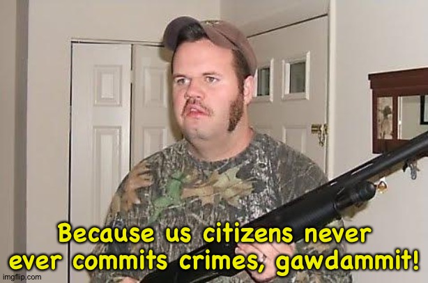 Redneck wonder | Because us citizens never ever commits crimes, gawdammit! | image tagged in redneck wonder | made w/ Imgflip meme maker