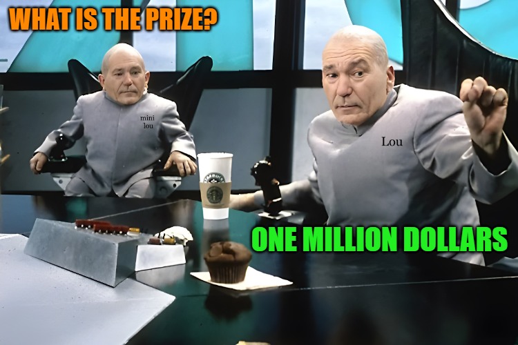 lou and mini lou | WHAT IS THE PRIZE? ONE MILLION DOLLARS | image tagged in lou and mini lou | made w/ Imgflip meme maker