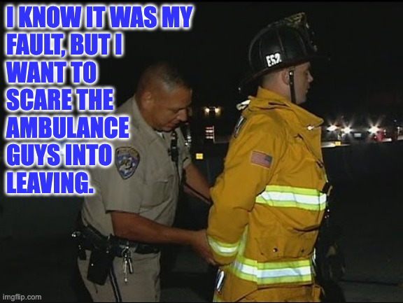I KNOW IT WAS MY
FAULT, BUT I
WANT TO
SCARE THE
AMBULANCE
GUYS INTO
LEAVING. | made w/ Imgflip meme maker