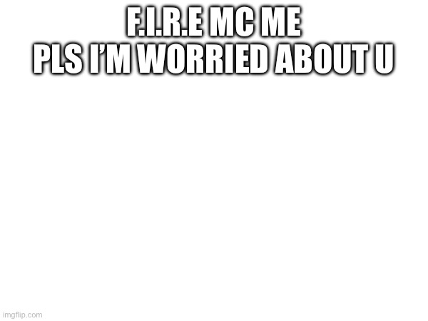 F.I.R.E MC ME PLS I’M WORRIED ABOUT U | made w/ Imgflip meme maker