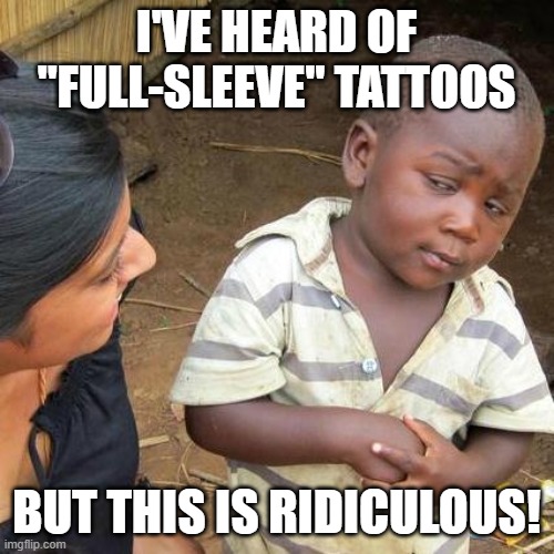 Third World Skeptical Kid Meme | I'VE HEARD OF "FULL-SLEEVE" TATTOOS BUT THIS IS RIDICULOUS! | image tagged in memes,third world skeptical kid | made w/ Imgflip meme maker