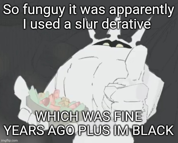 Fruit salad? | So funguy it was apparently I used a slur derative; WHICH WAS FINE YEARS AGO PLUS IM BLACK | image tagged in fruit salad | made w/ Imgflip meme maker