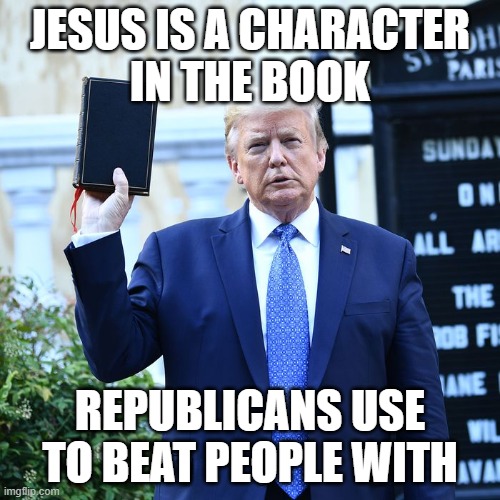 Republicans beating people | JESUS IS A CHARACTER
IN THE BOOK; REPUBLICANS USE TO BEAT PEOPLE WITH | image tagged in trump bible verses | made w/ Imgflip meme maker