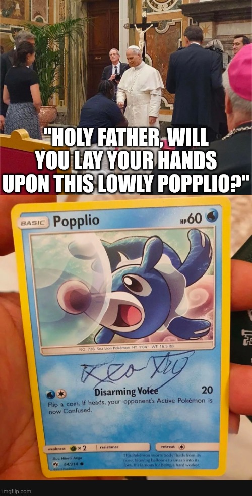 A man got his POPPLIO pokemon card signed by Pope Leo XIV | "HOLY FATHER, WILL YOU LAY YOUR HANDS UPON THIS LOWLY POPPLIO?" | image tagged in dank,christian,memes,r/dankchristianmemes,pope,pokemon card | made w/ Imgflip meme maker