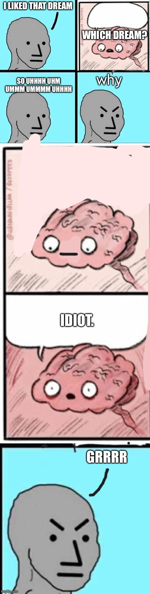 yea | I LIKED THAT DREAM; WHICH DREAM? why; SO UHHHH UHM UMMM UMMMM UHHHH; IDIOT. GRRRR | image tagged in npc meme,brain before sleep,angry npc wojak,why are you reading the tags,nsfw weekend | made w/ Imgflip meme maker