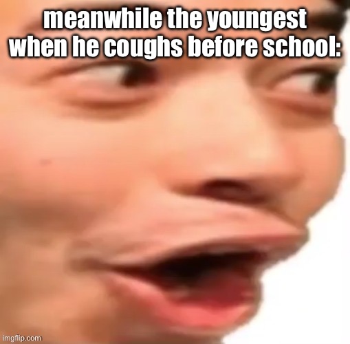 YOOOOOO | meanwhile the youngest when he coughs before school: | image tagged in yoooooo | made w/ Imgflip meme maker