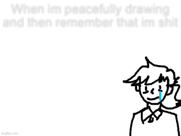 When im peacefully drawing and then remember that im shit | made w/ Imgflip meme maker