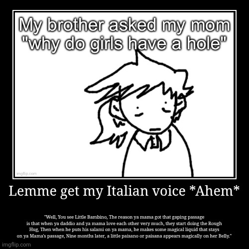 Lemme get my Italian voice *Ahem* | "Well, You see Little Bambino, The reason ya mama got that gaping passage is that when ya daddio and ya  | made w/ Imgflip demotivational maker