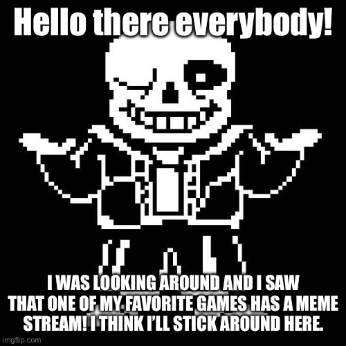 I hope I didn’t come here at a BAD time… | Hello there everybody! I WAS LOOKING AROUND AND I SAW THAT ONE OF MY FAVORITE GAMES HAS A MEME STREAM! I THINK I’LL STICK AROUND HERE. | image tagged in sans undertale | made w/ Imgflip meme maker