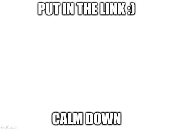 link is in now stop goingAHHHHHHH | PUT IN THE LINK :); CALM DOWN | image tagged in undertale | made w/ Imgflip meme maker