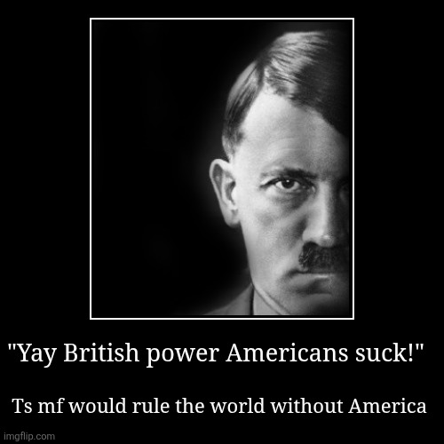 "Yay British power Americans suck!" | Ts mf would rule the world without America | image tagged in funny,demotivationals | made w/ Imgflip demotivational maker