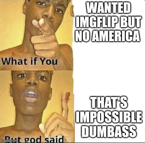 What if you-But god said | WANTED IMGFLIP BUT NO AMERICA; THAT'S IMPOSSIBLE DUMBASS | image tagged in what if you-but god said | made w/ Imgflip meme maker