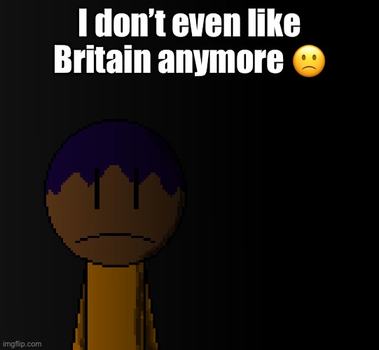 brother | I don’t even like Britain anymore 🙁 | image tagged in brother | made w/ Imgflip meme maker