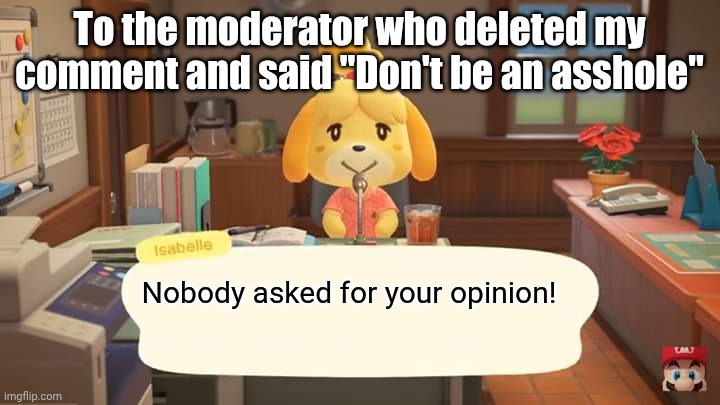 remove this moderator | To the moderator who deleted my comment and said "Don't be an asshole"; Nobody asked for your opinion! | image tagged in isabelle animal crossing announcement | made w/ Imgflip meme maker