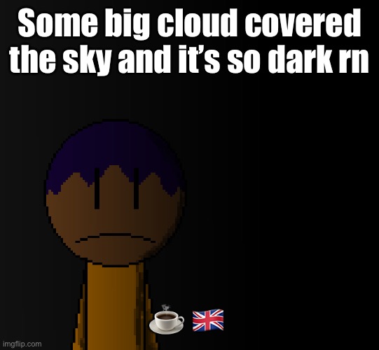 brother | Some big cloud covered the sky and it’s so dark rn; ☕️ 🇬🇧 | image tagged in brother | made w/ Imgflip meme maker