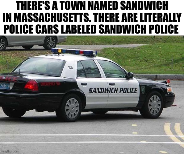 There's A Town Named Sandwich In Massachusetts. There Are Literally Police Cars Labeled Sandwich Police | THERE'S A TOWN NAMED SANDWICH IN MASSACHUSETTS. THERE ARE LITERALLY POLICE CARS LABELED SANDWICH POLICE | image tagged in chrisjoines1 | made w/ Imgflip meme maker